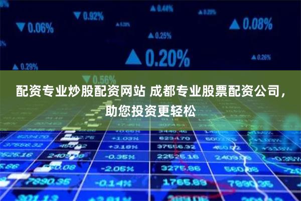 配资专业炒股配资网站 成都专业股票配资公司，助您投资更轻松