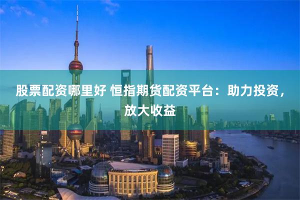 股票配资哪里好 恒指期货配资平台：助力投资，放大收益