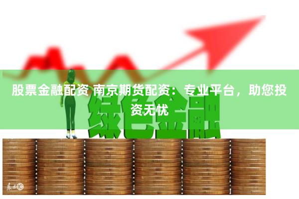 股票金融配资 南京期货配资：专业平台，助您投资无忧