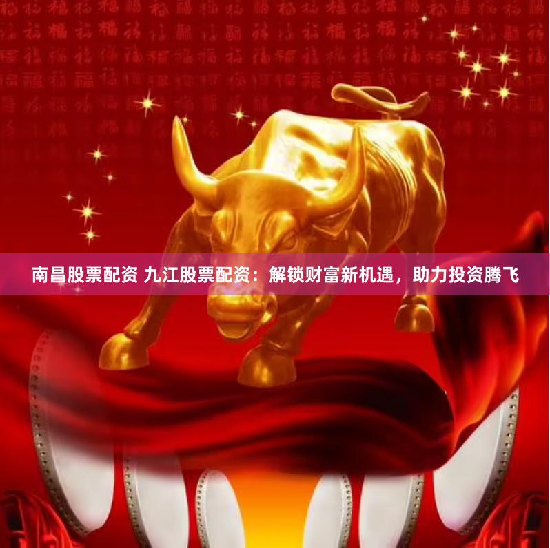 南昌股票配资 九江股票配资：解锁财富新机遇，助力投资腾飞