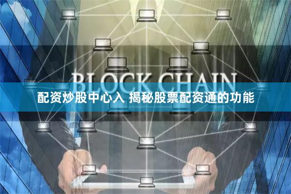 配资炒股中心入 揭秘股票配资通的功能