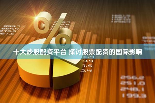 十大炒股配资平台 探讨股票配资的国际影响