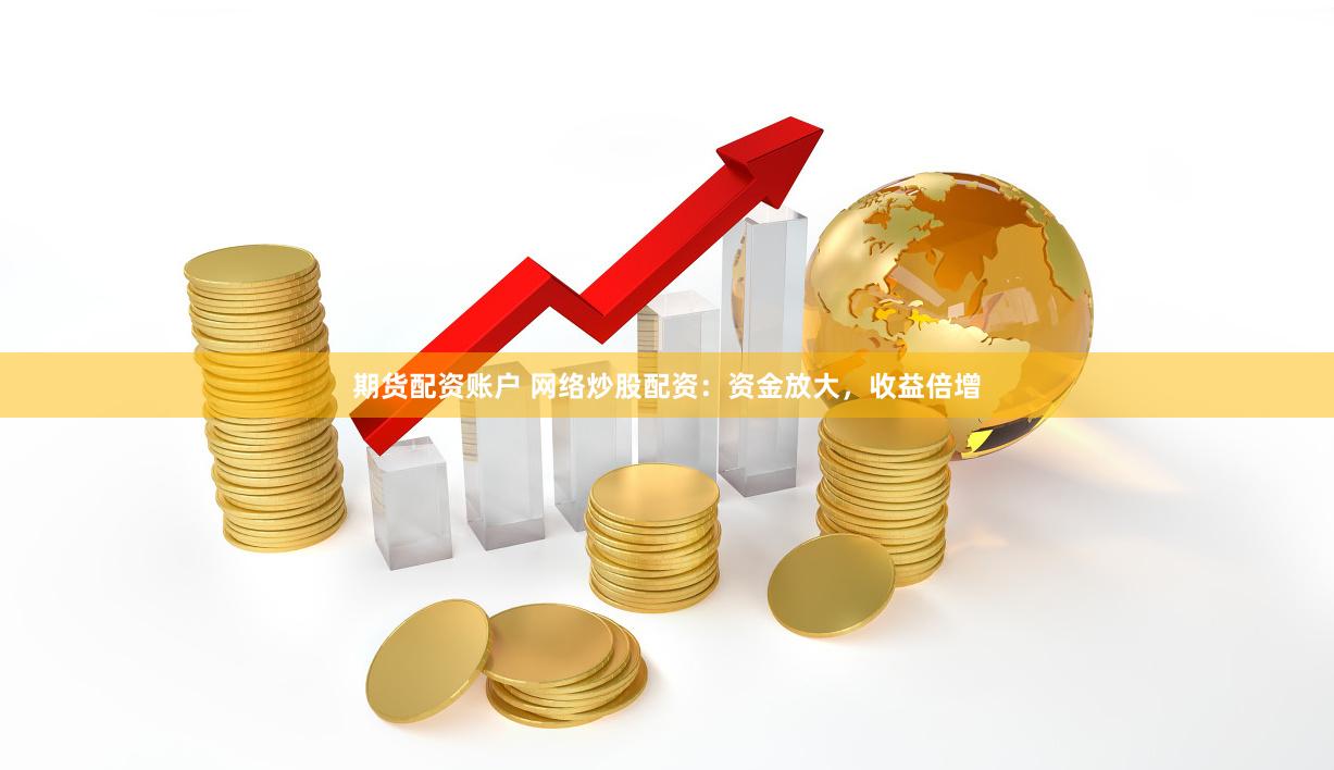 期货配资账户 网络炒股配资：资金放大，收益倍增