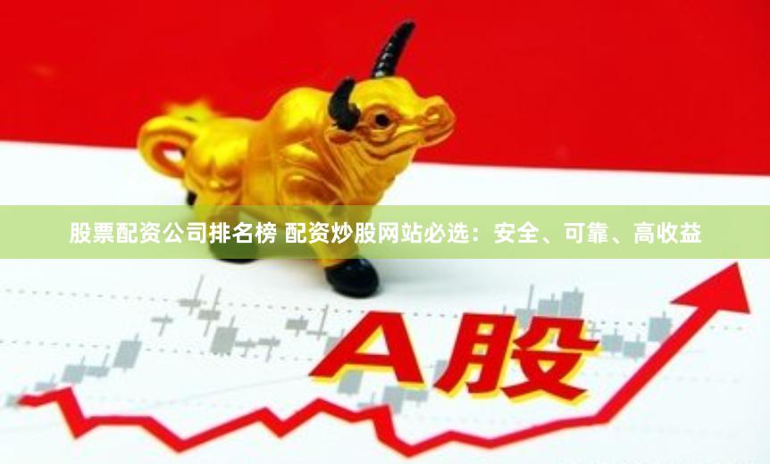 股票配资公司排名榜 配资炒股网站必选：安全、可靠、高收益