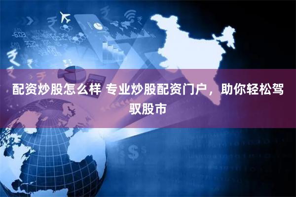 配资炒股怎么样 专业炒股配资门户，助你轻松驾驭股市