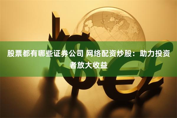 股票都有哪些证券公司 网络配资炒股：助力投资者放大收益