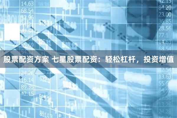 股票配资方案 七星股票配资：轻松杠杆，投资增值