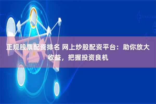 正规股票配资排名 网上炒股配资平台：助你放大收益，把握投资良机