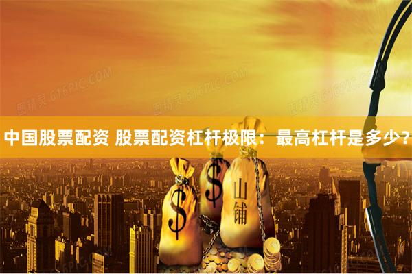 中国股票配资 股票配资杠杆极限：最高杠杆是多少？