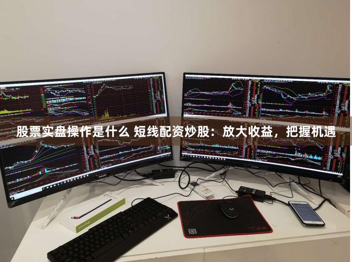 股票实盘操作是什么 短线配资炒股：放大收益，把握机遇