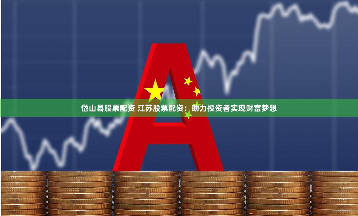 岱山县股票配资 江苏股票配资：助力投资者实现财富梦想