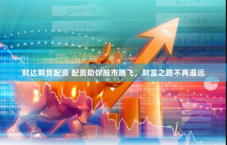 财达期货配资 配资助你股市腾飞，财富之路不再遥远
