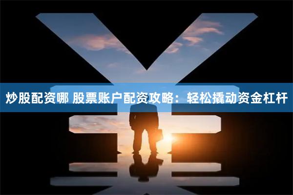炒股配资哪 股票账户配资攻略：轻松撬动资金杠杆