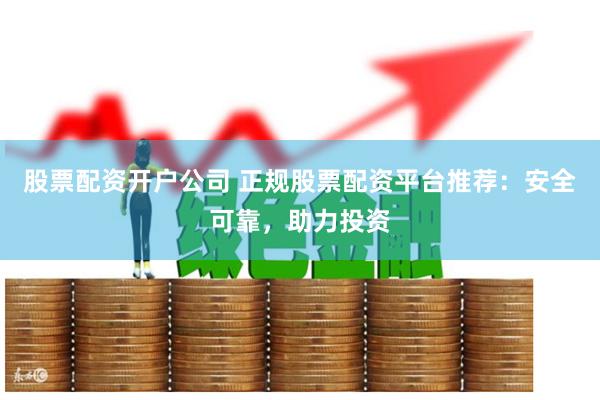股票配资开户公司 正规股票配资平台推荐：安全可靠，助力投资