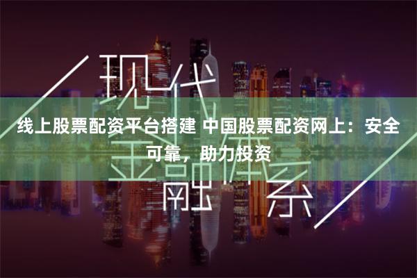 线上股票配资平台搭建 中国股票配资网上：安全可靠，助力投资