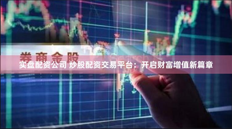 实盘配资公司 炒股配资交易平台：开启财富增值新篇章