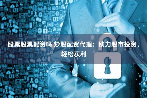 股票股票配资吗 炒股配资代理：助力股市投资，轻松获利