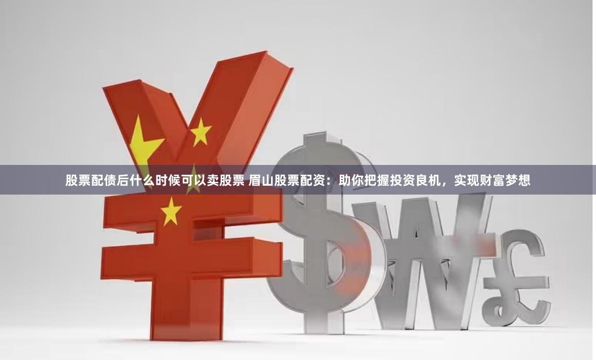 股票配债后什么时候可以卖股票 眉山股票配资：助你把握投资良机，实现财富梦想