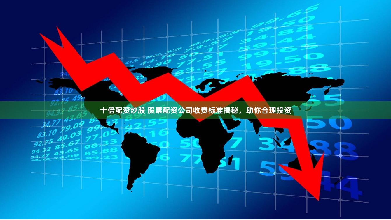 十倍配资炒股 股票配资公司收费标准揭秘，助你合理投资