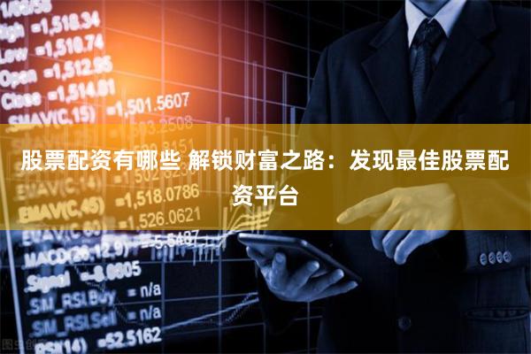 股票配资有哪些 解锁财富之路：发现最佳股票配资平台