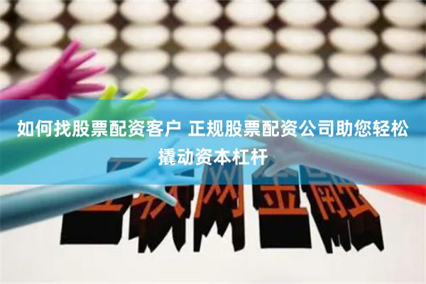如何找股票配资客户 正规股票配资公司助您轻松撬动资本杠杆