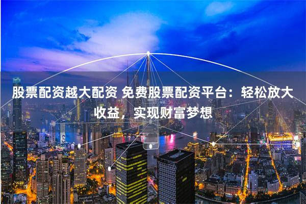 股票配资越大配资 免费股票配资平台：轻松放大收益，实现财富梦想