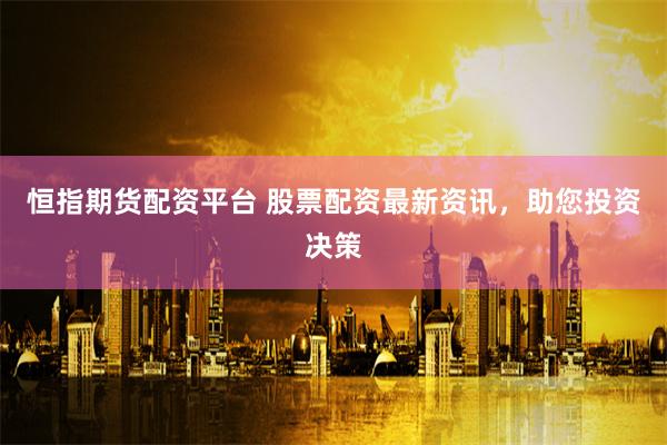 恒指期货配资平台 股票配资最新资讯,助您投资决策