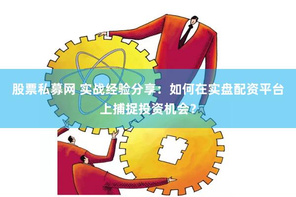 股票私募网 实战经验分享：如何在实盘配资平台上捕捉投资机会？