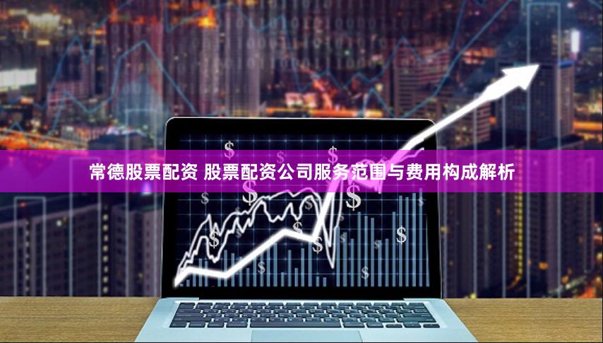 常德股票配资 股票配资公司服务范围与费用构成解析
