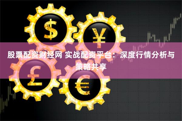 股票配资财经网 实战配资平台：深度行情分析与策略共享