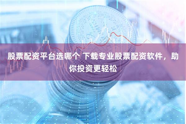 股票配资平台选哪个 下载专业股票配资软件，助你投资更轻松