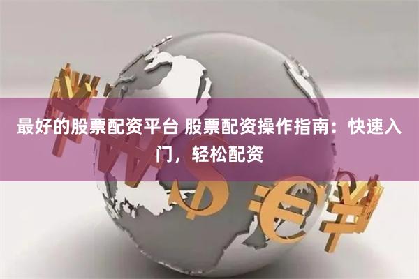 最好的股票配资平台 股票配资操作指南：快速入门，轻松配资