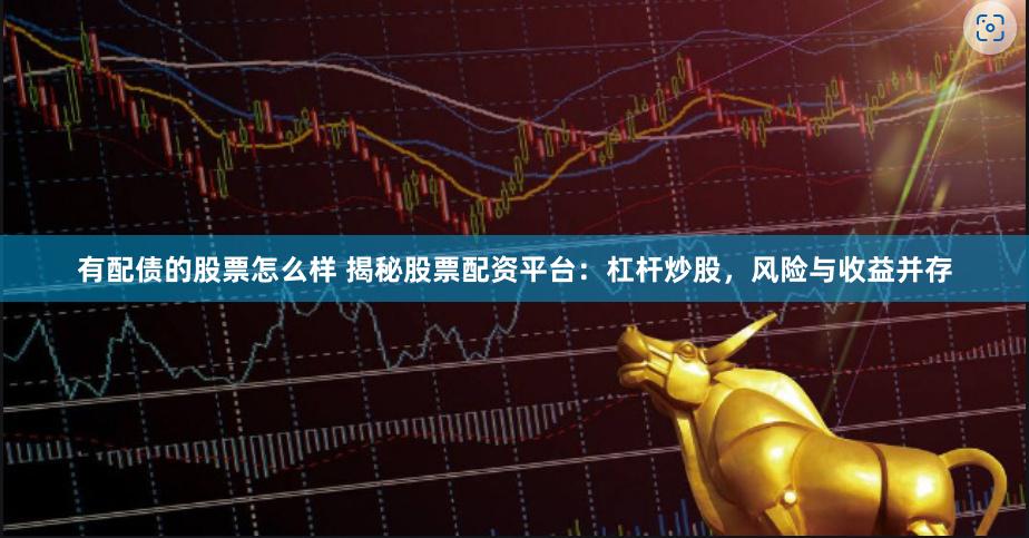 有配债的股票怎么样 揭秘股票配资平台：杠杆炒股，风险与收益并存