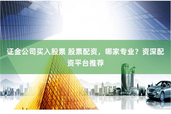 证金公司买入股票 股票配资，哪家专业？资深配资平台推荐