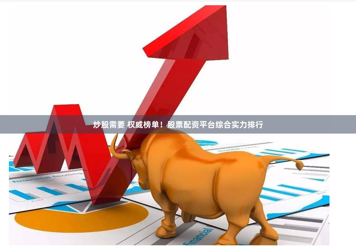 炒股需要 权威榜单！股票配资平台综合实力排行
