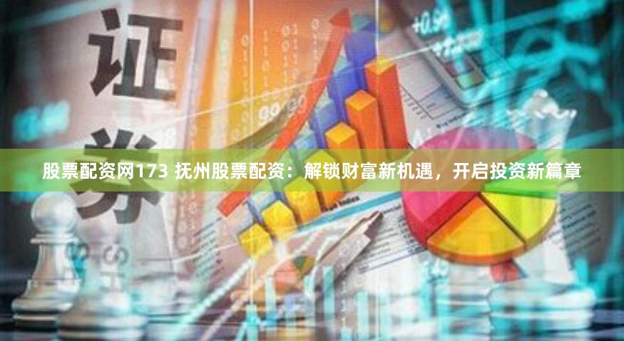 股票配资网173 抚州股票配资：解锁财富新机遇，开启投资新篇章