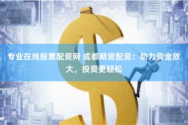 专业在线股票配资网 成都期货配资：助力资金放大，投资更轻松