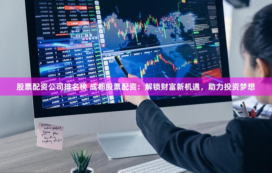 股票配资公司排名榜 成都股票配资：解锁财富新机遇，助力投资梦想