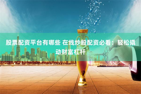 股票配资平台有哪些 在线炒股配资必看：轻松撬动财富杠杆