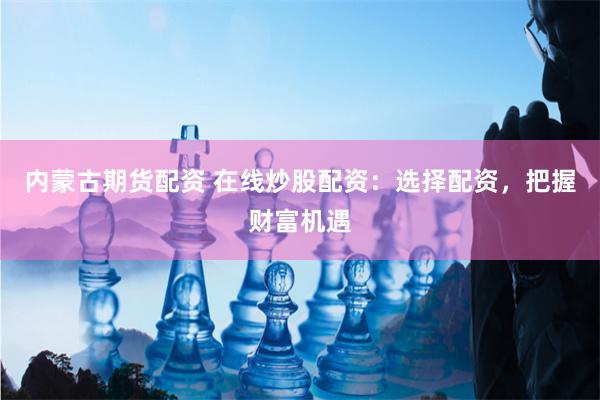内蒙古期货配资 在线炒股配资：选择配资，把握财富机遇