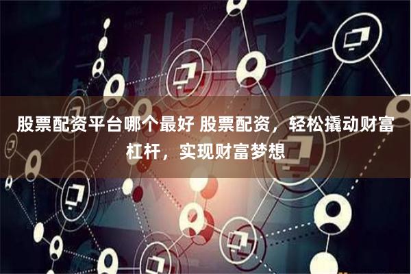股票配资平台哪个最好 股票配资，轻松撬动财富杠杆，实现财富梦想