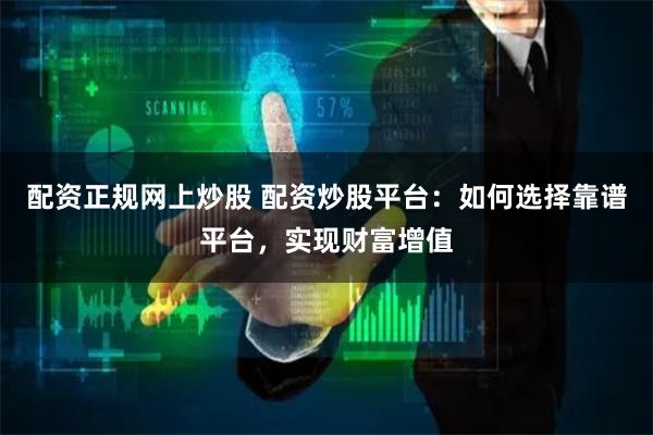 配资正规网上炒股 配资炒股平台：如何选择靠谱平台，实现财富增值