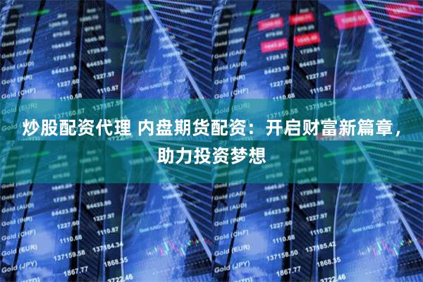 炒股配资代理 内盘期货配资：开启财富新篇章，助力投资梦想