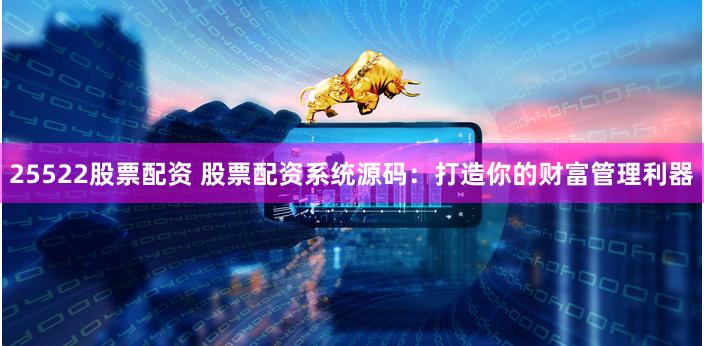 25522股票配资 股票配资系统源码：打造你的财富管理利器
