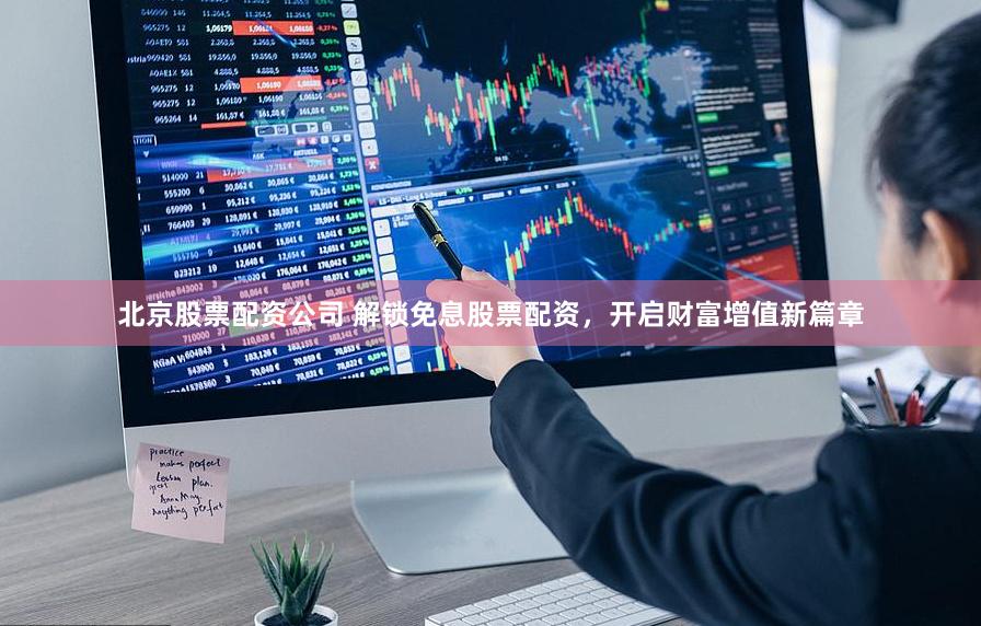 北京股票配资公司 解锁免息股票配资，开启财富增值新篇章