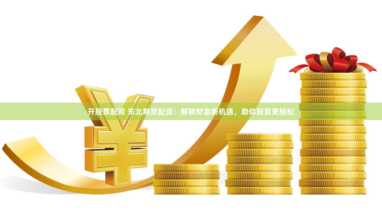 开股票配资 东北期货配资：解锁财富新机遇，助你投资更轻松