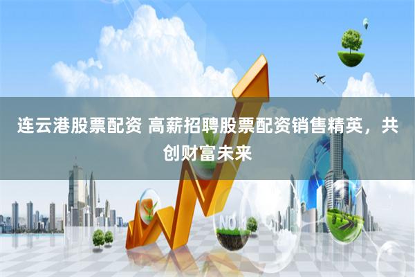 连云港股票配资 高薪招聘股票配资销售精英,共创财富未来