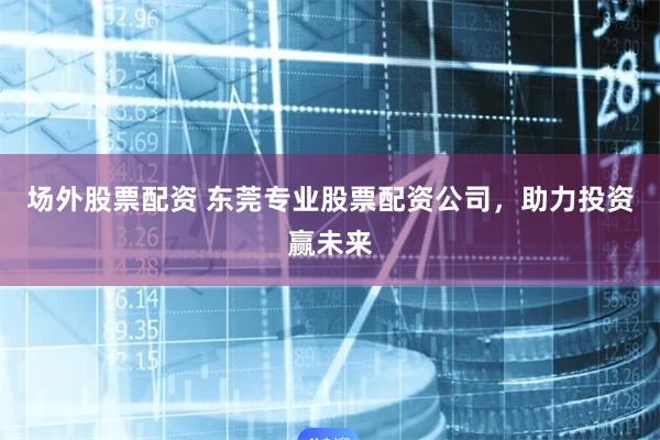 场外股票配资 东莞专业股票配资公司,助力投资赢未来
