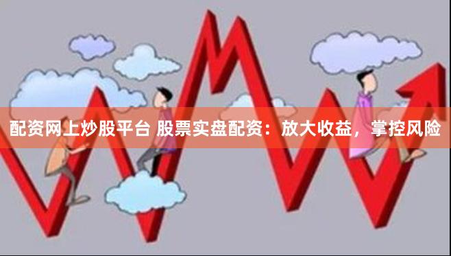 配资网上炒股平台 股票实盘配资:放大收益,掌控风险