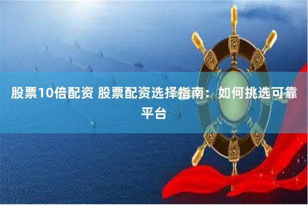 股票10倍配资 股票配资选择指南:如何挑选可靠平台